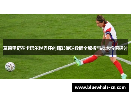 莫德里奇在卡塔尔世界杯的精彩传球数据全解析与战术价值探讨