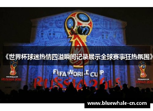 《世界杯球迷热情四溢瞬间记录展示全球赛事狂热氛围》