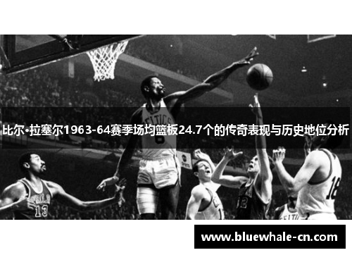 比尔·拉塞尔1963-64赛季场均篮板24.7个的传奇表现与历史地位分析