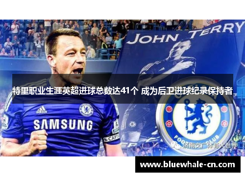 特里职业生涯英超进球总数达41个 成为后卫进球纪录保持者