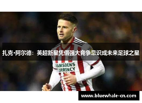扎克·阿尔德：英超新星凭借强大竞争意识成未来足球之星