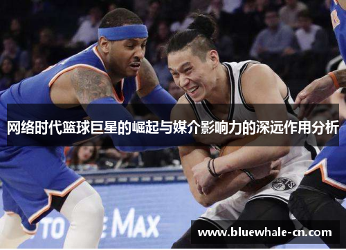网络时代篮球巨星的崛起与媒介影响力的深远作用分析