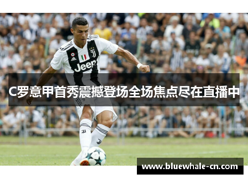 C罗意甲首秀震撼登场全场焦点尽在直播中