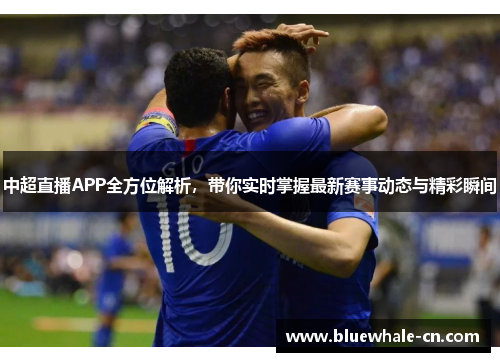中超直播APP全方位解析，带你实时掌握最新赛事动态与精彩瞬间