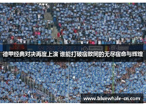德甲经典对决再度上演 谁能打破宿敌间的无尽宿命与辉煌
