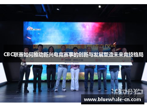 CBC联赛如何推动新兴电竞赛事的创新与发展塑造未来竞技格局