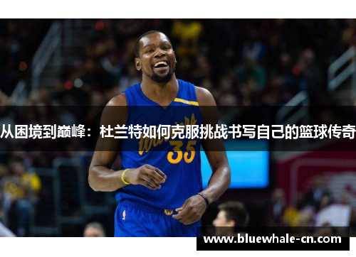 从困境到巅峰：杜兰特如何克服挑战书写自己的篮球传奇