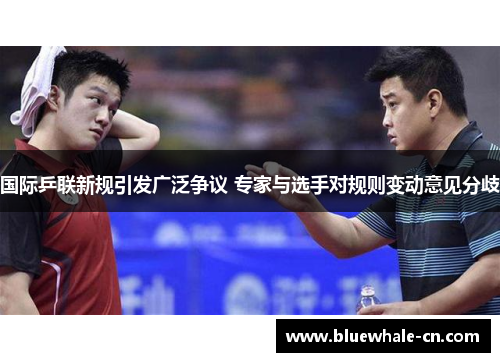 国际乒联新规引发广泛争议 专家与选手对规则变动意见分歧