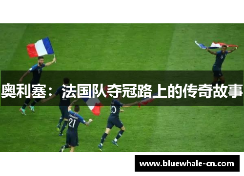 奥利塞：法国队夺冠路上的传奇故事
