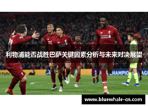 利物浦能否战胜巴萨关键因素分析与未来对决展望