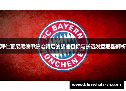 拜仁慕尼黑德甲统治背后的战略目标与长远发展思路解析