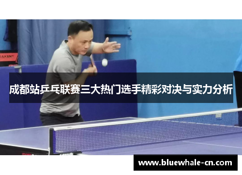 成都站乒乓联赛三大热门选手精彩对决与实力分析