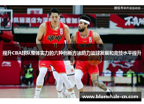 提升CBA球队整体实力的六种创新方法助力篮球发展和竞技水平提升