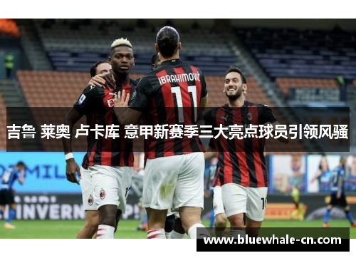 吉鲁 莱奥 卢卡库 意甲新赛季三大亮点球员引领风骚