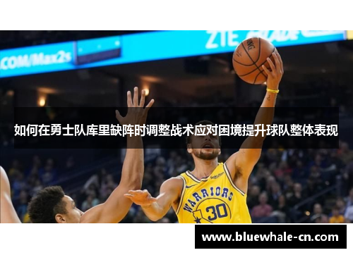 如何在勇士队库里缺阵时调整战术应对困境提升球队整体表现