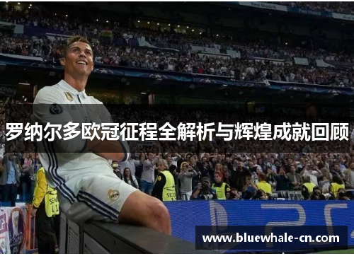 罗纳尔多欧冠征程全解析与辉煌成就回顾
