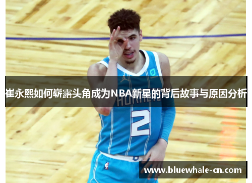 崔永熙如何崭露头角成为NBA新星的背后故事与原因分析