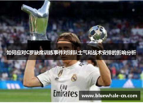 如何应对C罗缺席训练事件对球队士气和战术安排的影响分析