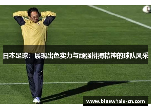 日本足球：展现出色实力与顽强拼搏精神的球队风采